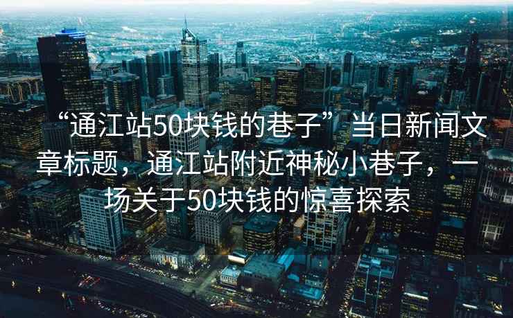“通江站50塊錢的巷子”當日新聞文章標題，通江站附近神秘小巷子，一場關于50塊錢的驚喜探索