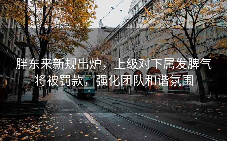 胖東來(lái)新規(guī)出爐，上級(jí)對(duì)下屬發(fā)脾氣將被罰款，強(qiáng)化團(tuán)隊(duì)和諧氛圍