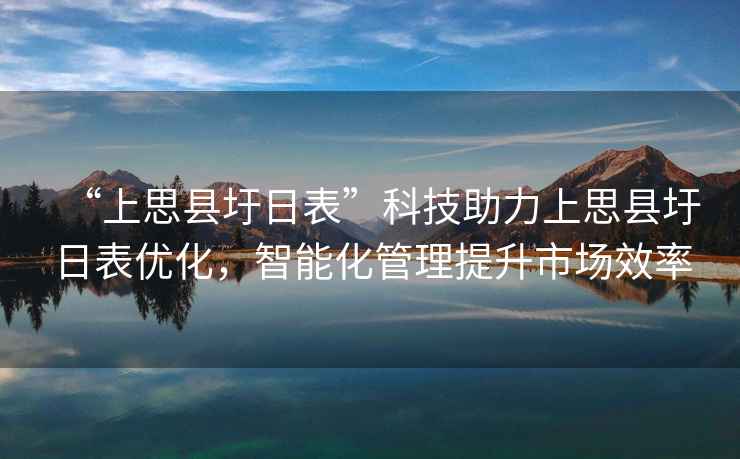 “上思縣圩日表”科技助力上思縣圩日表優(yōu)化，智能化管理提升市場效率