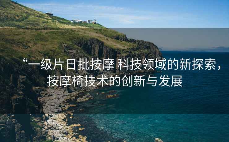 “一級片日批按摩 科技領(lǐng)域的新探索，按摩椅技術(shù)的創(chuàng)新與發(fā)展