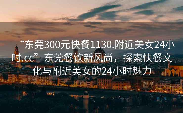 “東莞300元快餐1130.附近美女24小時(shí).cc”東莞餐飲新風(fēng)尚，探索快餐文化與附近美女的24小時(shí)魅力