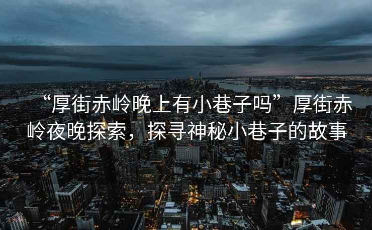 “厚街赤嶺晚上有小巷子嗎”厚街赤嶺夜晚探索，探尋神秘小巷子的故事