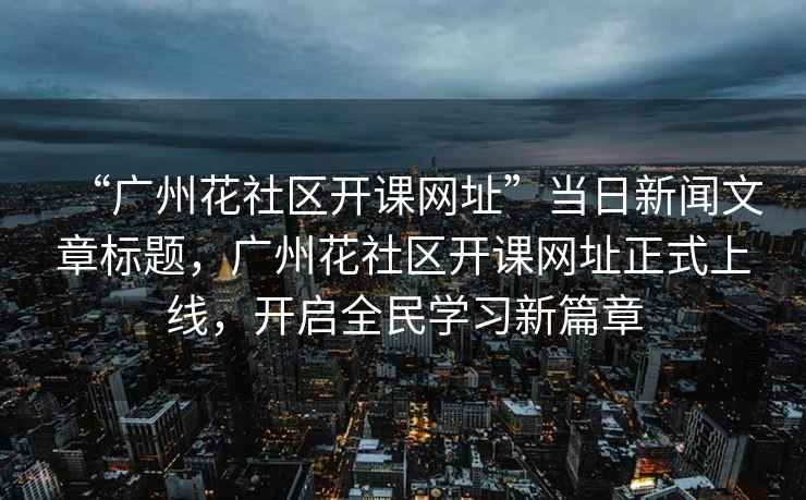 “廣州花社區(qū)開(kāi)課網(wǎng)址”當(dāng)日新聞文章標(biāo)題，廣州花社區(qū)開(kāi)課網(wǎng)址正式上線，開(kāi)啟全民學(xué)習(xí)新篇章