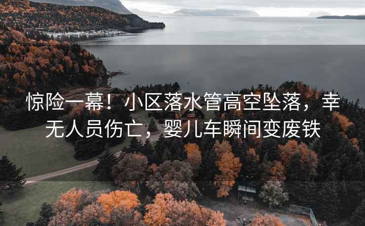 驚險一幕！小區(qū)落水管高空墜落，幸無人員傷亡，嬰兒車瞬間變廢鐵