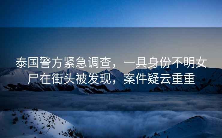 泰國警方緊急調(diào)查，一具身份不明女尸在街頭被發(fā)現(xiàn)，案件疑云重重