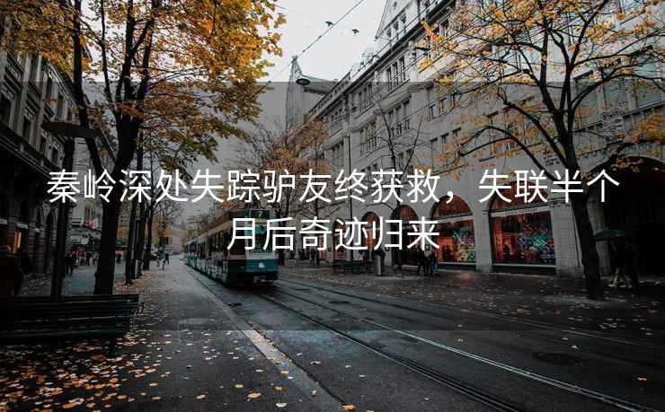 秦嶺深處失蹤驢友終獲救，失聯(lián)半個月后奇跡歸來