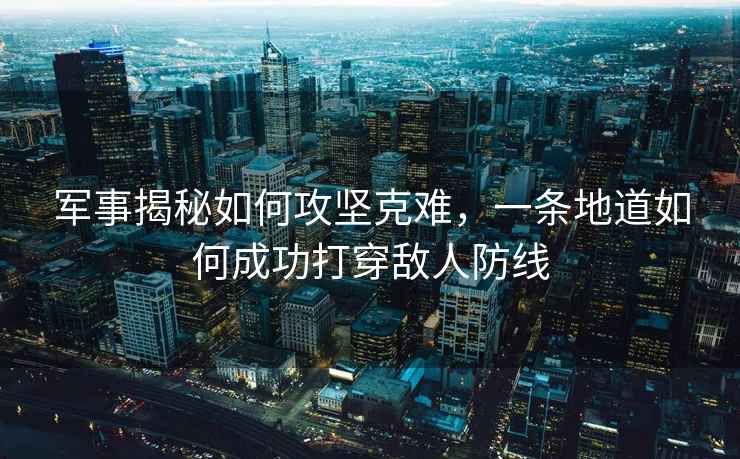 軍事揭秘如何攻堅(jiān)克難，一條地道如何成功打穿敵人防線
