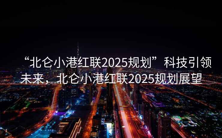 “北侖小港紅聯(lián)2025規(guī)劃”科技引領(lǐng)未來，北侖小港紅聯(lián)2025規(guī)劃展望