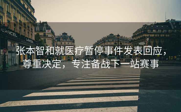 張本智和就醫(yī)療暫停事件發(fā)表回應(yīng)，尊重決定，專注備戰(zhàn)下一站賽事