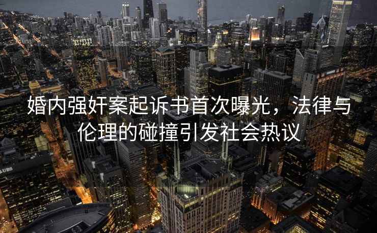 婚內(nèi)強奸案起訴書首次曝光，法律與倫理的碰撞引發(fā)社會熱議
