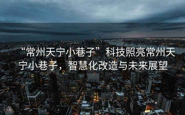 “常州天寧小巷子”科技照亮常州天寧小巷子，智慧化改造與未來展望