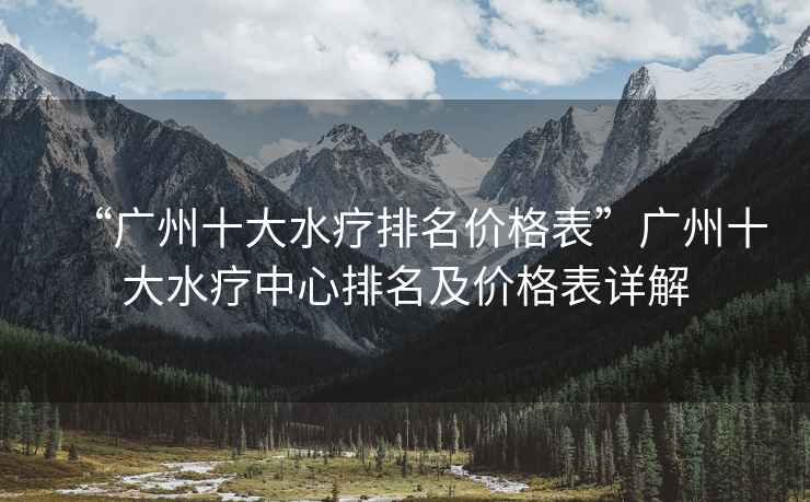 “廣州十大水療排名價格表”廣州十大水療中心排名及價格表詳解