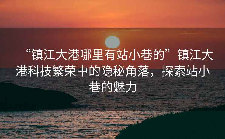 “鎮(zhèn)江大港哪里有站小巷的”鎮(zhèn)江大港科技繁榮中的隱秘角落，探索站小巷的魅力