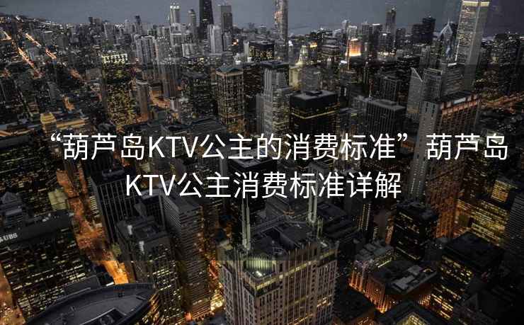“葫蘆島KTV公主的消費(fèi)標(biāo)準(zhǔn)”葫蘆島KTV公主消費(fèi)標(biāo)準(zhǔn)詳解