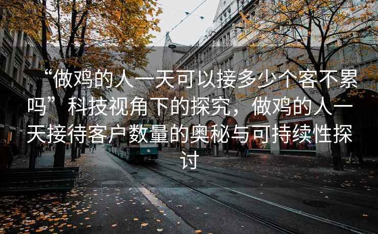 “做雞的人一天可以接多少個(gè)客不累嗎”科技視角下的探究，做雞的人一天接待客戶數(shù)量的奧秘與可持續(xù)性探討