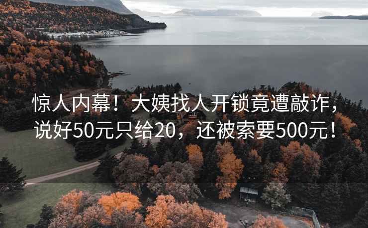 驚人內(nèi)幕！大姨找人開(kāi)鎖竟遭敲詐，說(shuō)好50元只給20，還被索要500元！