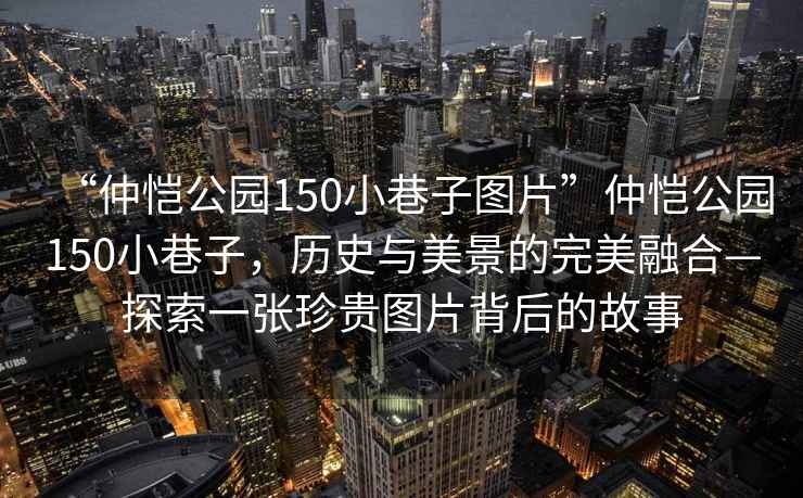 “仲愷公園150小巷子圖片”仲愷公園150小巷子，歷史與美景的完美融合—探索一張珍貴圖片背后的故事