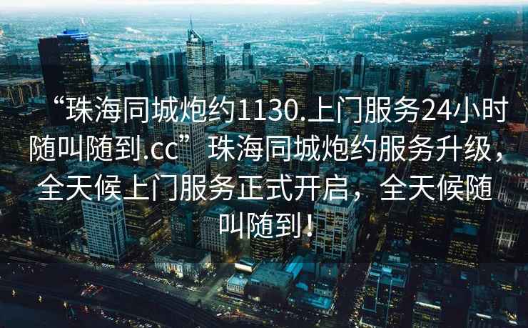 “珠海同城炮約1130.上門服務(wù)24小時隨叫隨到.cc”珠海同城炮約服務(wù)升級，全天候上門服務(wù)正式開啟，全天候隨叫隨到！