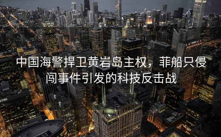 中國海警捍衛(wèi)黃巖島主權(quán)，菲船只侵闖事件引發(fā)的科技反擊戰(zhàn)