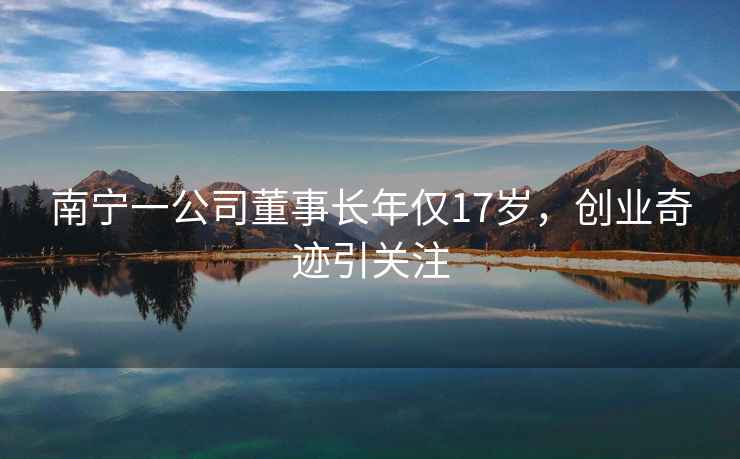 南寧一公司董事長年僅17歲，創(chuàng)業(yè)奇跡引關(guān)注