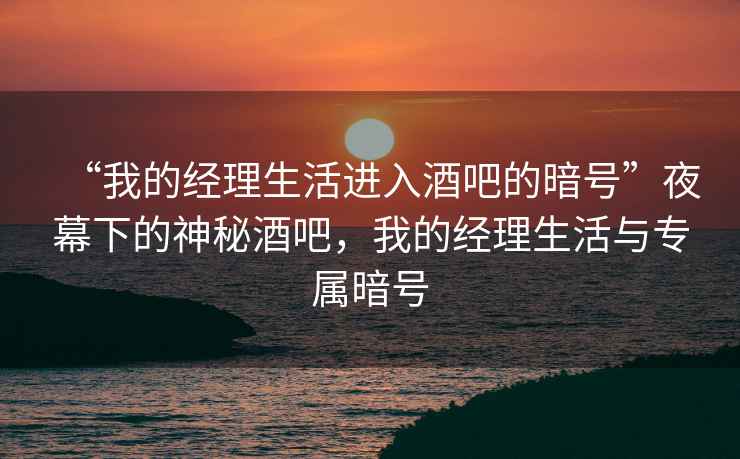 “我的經(jīng)理生活進入酒吧的暗號”夜幕下的神秘酒吧，我的經(jīng)理生活與專屬暗號