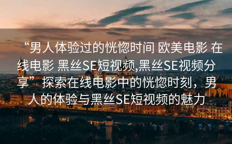 “男人體驗過的恍惚時間 歐美電影 在線電影 黑絲SE短視頻,黑絲SE視頻分享”探索在線電影中的恍惚時刻，男人的體驗與黑絲SE短視頻的魅力