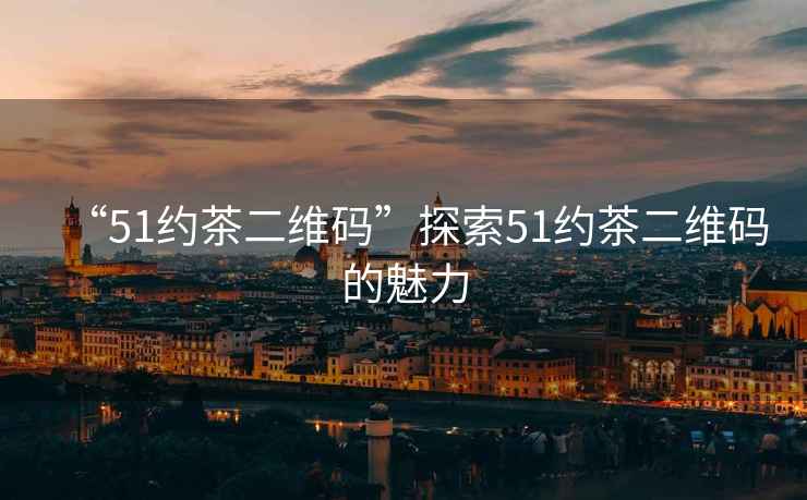 “51約茶二維碼”探索51約茶二維碼的魅力