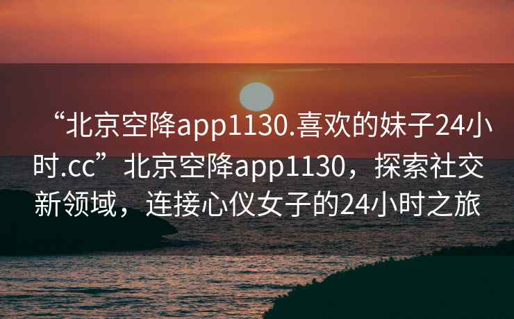 “北京空降app1130.喜歡的妹子24小時(shí).cc”北京空降app1130，探索社交新領(lǐng)域，連接心儀女子的24小時(shí)之旅