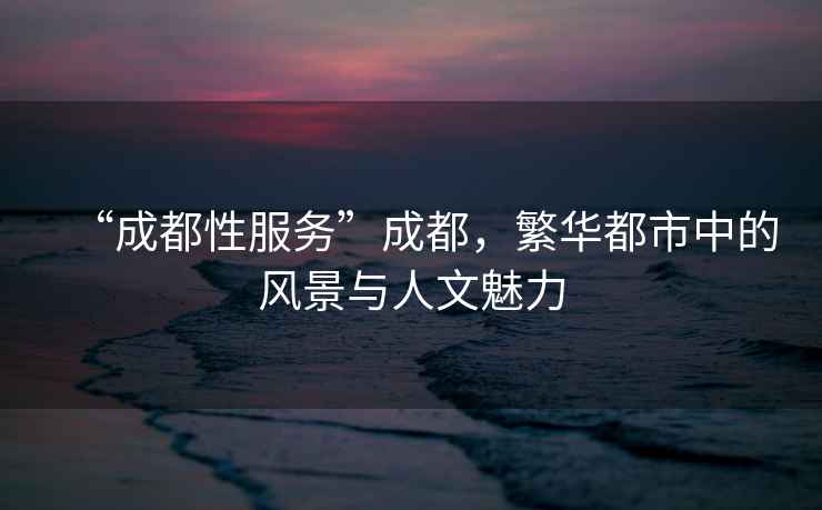 “成都性服務(wù)”成都，繁華都市中的風(fēng)景與人文魅力