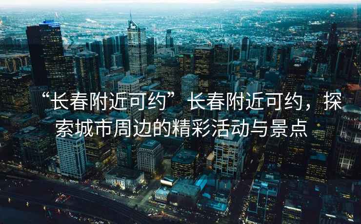 “長(zhǎng)春附近可約”長(zhǎng)春附近可約，探索城市周邊的精彩活動(dòng)與景點(diǎn)