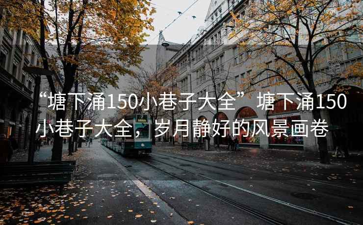 “塘下涌150小巷子大全”塘下涌150小巷子大全，歲月靜好的風(fēng)景畫卷