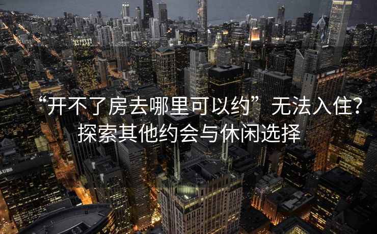 “開不了房去哪里可以約”無法入??？探索其他約會與休閑選擇