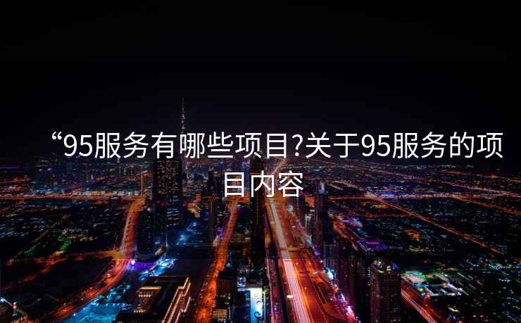 “95服務(wù)有哪些項目?關(guān)于95服務(wù)的項目內(nèi)容