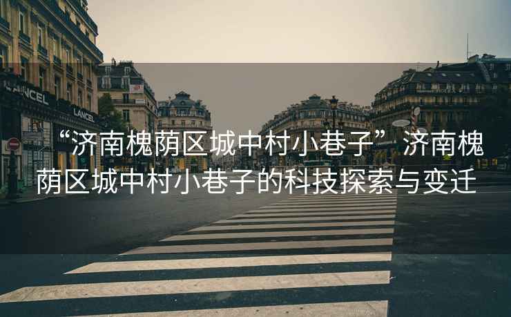 “濟(jì)南槐蔭區(qū)城中村小巷子”濟(jì)南槐蔭區(qū)城中村小巷子的科技探索與變遷