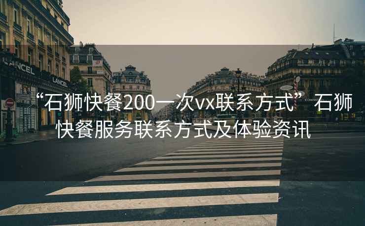 “石獅快餐200一次vx聯(lián)系方式”石獅快餐服務(wù)聯(lián)系方式及體驗資訊