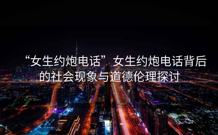 “女生約炮電話”女生約炮電話背后的社會(huì)現(xiàn)象與道德倫理探討