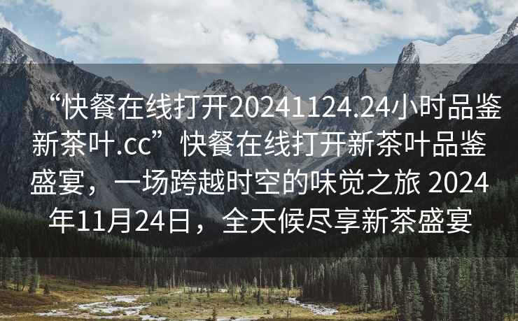 “快餐在線打開20241124.24小時(shí)品鑒新茶葉.cc”快餐在線打開新茶葉品鑒盛宴，一場(chǎng)跨越時(shí)空的味覺之旅 2024年11月24日，全天候盡享新茶盛宴