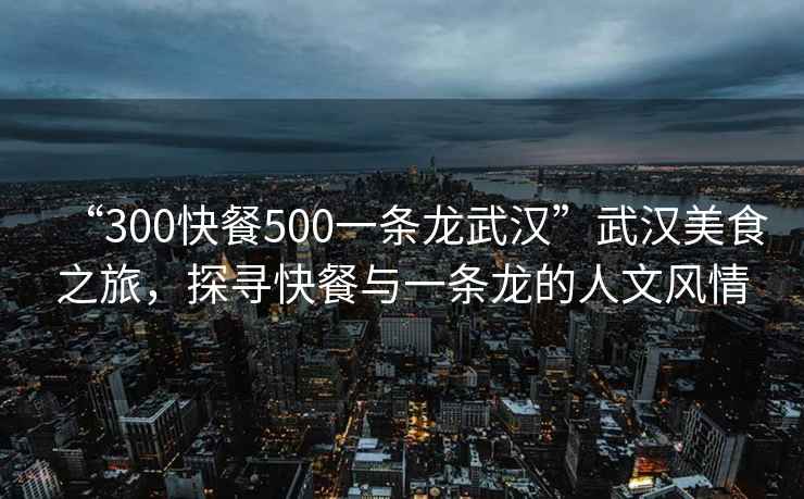 “300快餐500一條龍武漢”武漢美食之旅，探尋快餐與一條龍的人文風(fēng)情