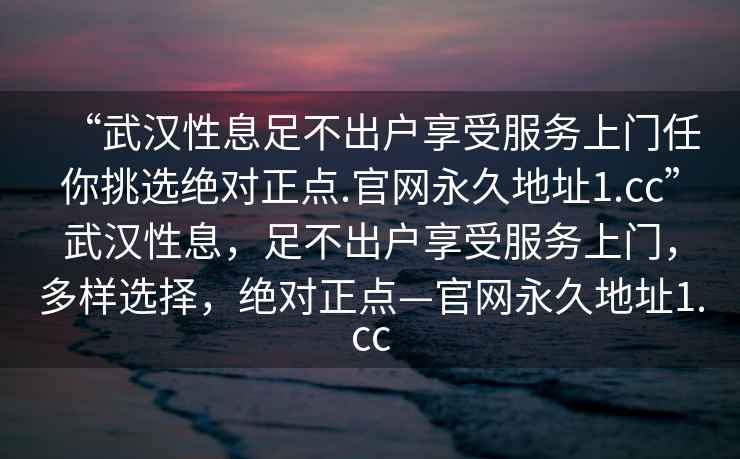 “武漢性息足不出戶(hù)享受服務(wù)上門(mén)任你挑選絕對(duì)正點(diǎn).官網(wǎng)永久地址1.cc”武漢性息，足不出戶(hù)享受服務(wù)上門(mén)，多樣選擇，絕對(duì)正點(diǎn)—官網(wǎng)永久地址1.cc