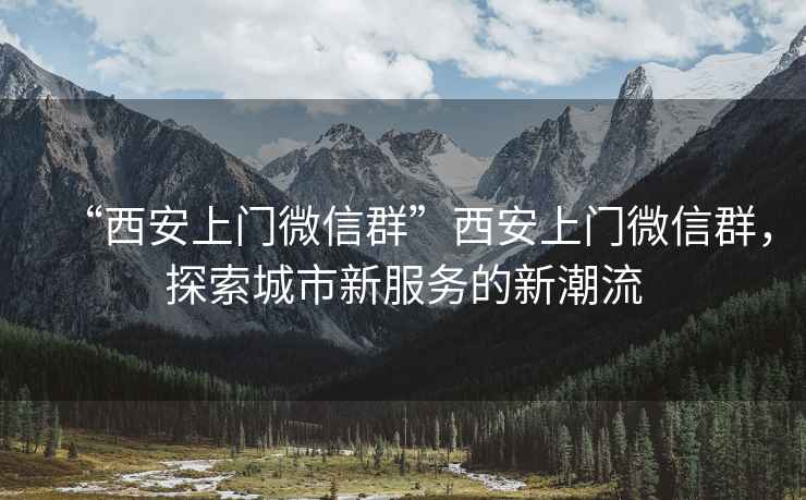 “西安上門微信群”西安上門微信群，探索城市新服務(wù)的新潮流