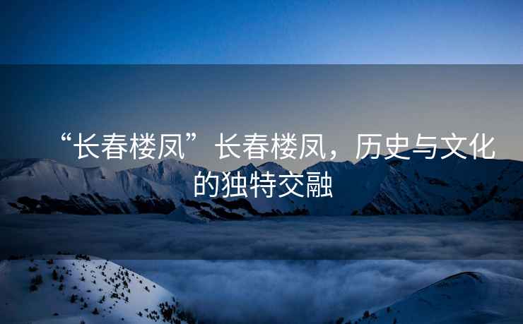 “長春樓鳳”長春樓鳳，歷史與文化的獨(dú)特交融