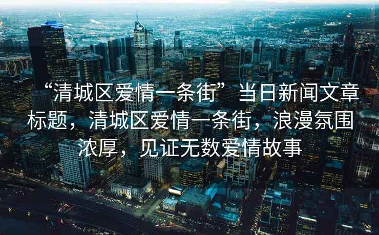 “清城區(qū)愛情一條街”當日新聞文章標題，清城區(qū)愛情一條街，浪漫氛圍濃厚，見證無數愛情故事