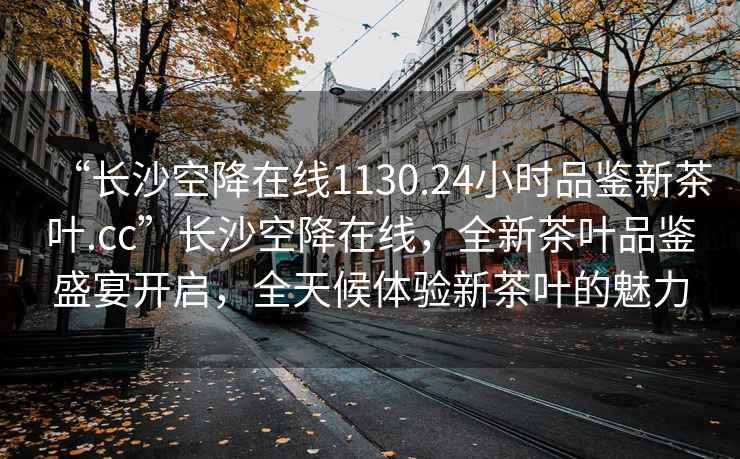 “長沙空降在線1130.24小時(shí)品鑒新茶葉.cc”長沙空降在線，全新茶葉品鑒盛宴開啟，全天候體驗(yàn)新茶葉的魅力