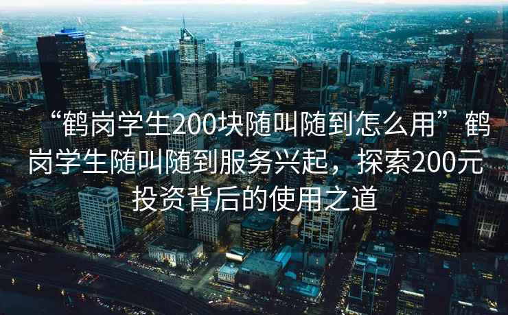 “鶴崗學(xué)生200塊隨叫隨到怎么用”鶴崗學(xué)生隨叫隨到服務(wù)興起，探索200元投資背后的使用之道