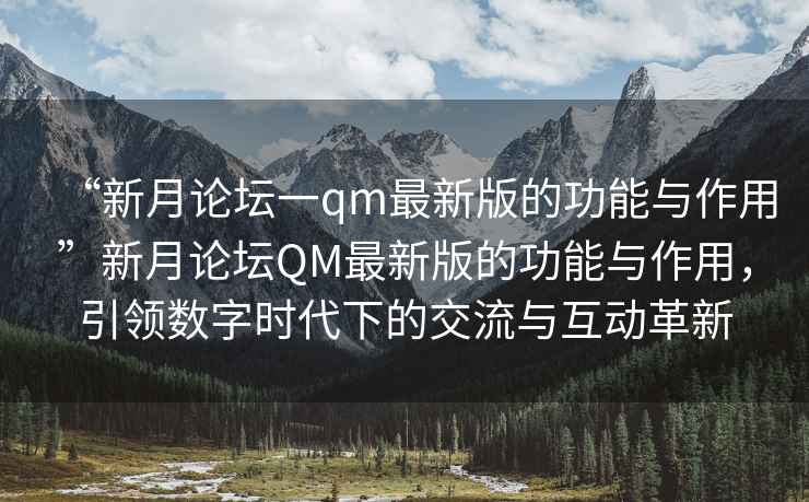 “新月論壇一qm最新版的功能與作用”新月論壇QM最新版的功能與作用，引領(lǐng)數(shù)字時代下的交流與互動革新