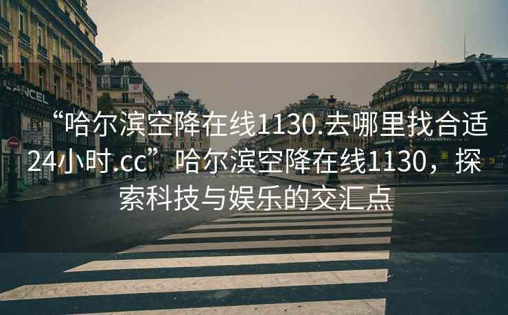 “哈爾濱空降在線1130.去哪里找合適24小時.cc”哈爾濱空降在線1130，探索科技與娛樂的交匯點