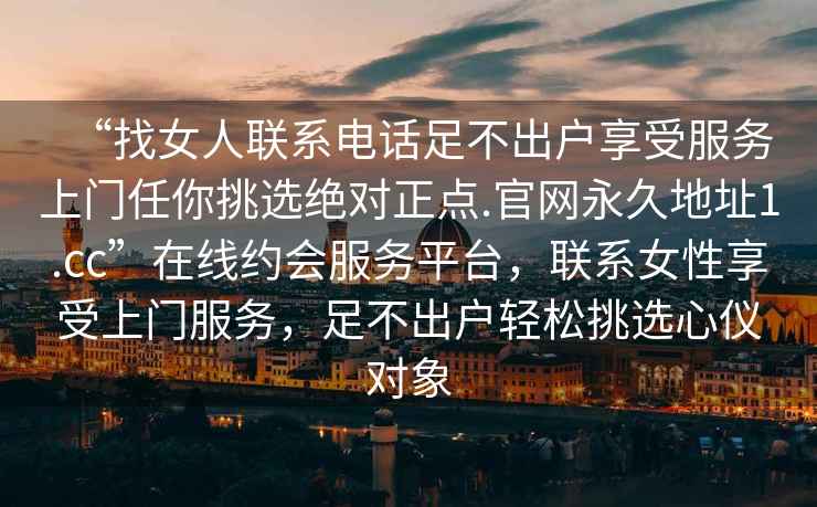“找女人聯(lián)系電話足不出戶享受服務上門任你挑選絕對正點.官網(wǎng)永久地址1.cc”在線約會服務平臺，聯(lián)系女性享受上門服務，足不出戶輕松挑選心儀對象