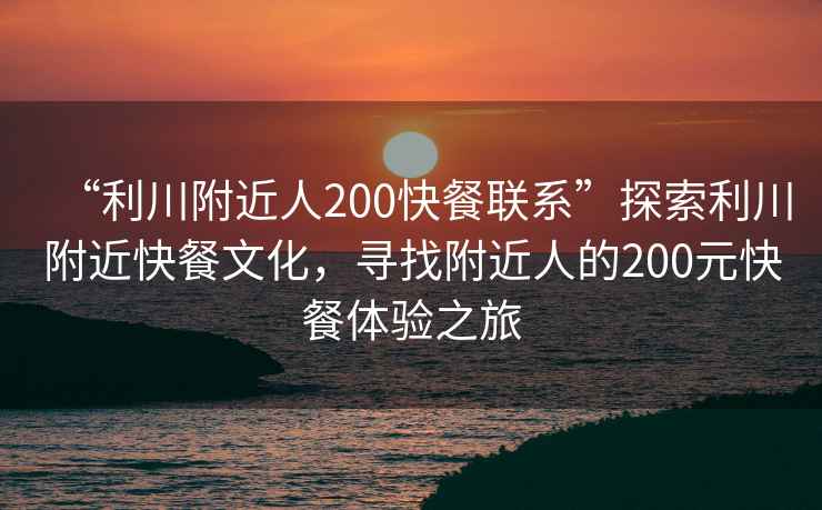 “利川附近人200快餐聯(lián)系”探索利川附近快餐文化，尋找附近人的200元快餐體驗之旅