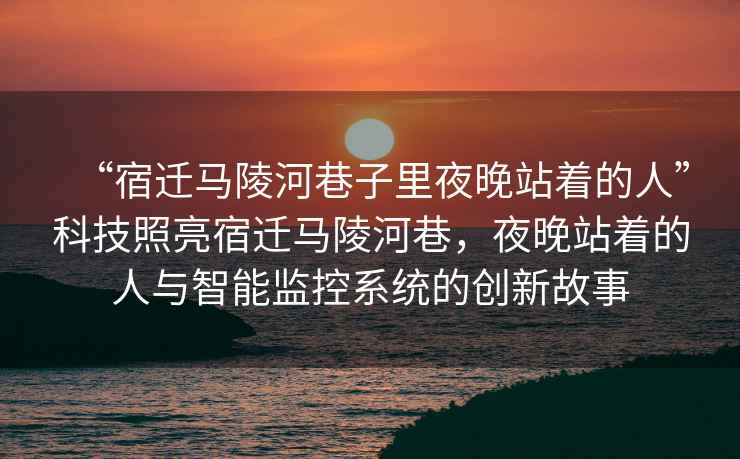 “宿遷馬陵河巷子里夜晚站著的人”科技照亮宿遷馬陵河巷，夜晚站著的人與智能監(jiān)控系統(tǒng)的創(chuàng)新故事
