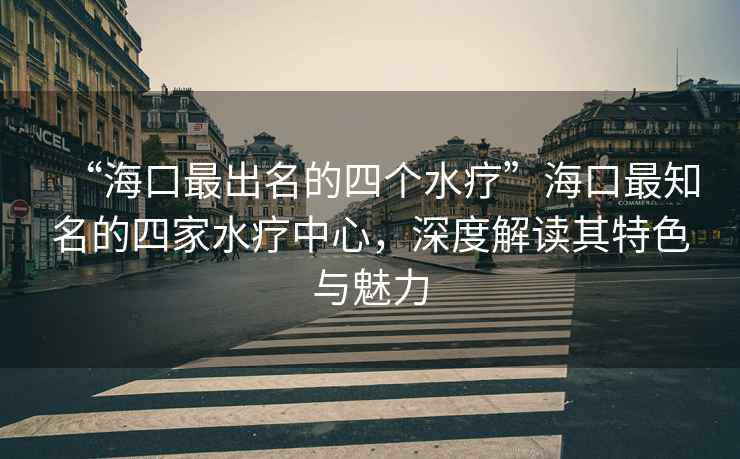“海口最出名的四個(gè)水療”?？谧钪乃募宜熤行?，深度解讀其特色與魅力